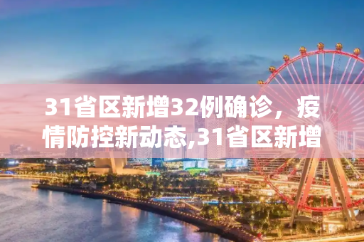 31省区新增32例确诊，疫情防控新动态,31省区新增32例确诊