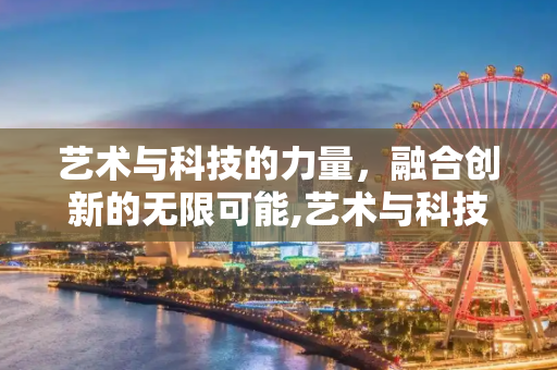 艺术与科技的力量，融合创新的无限可能,艺术与科技的力量