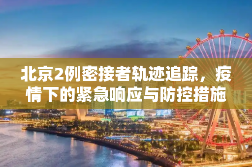 北京2例密接者轨迹追踪，疫情下的紧急响应与防控措施,北京2例密接者轨迹