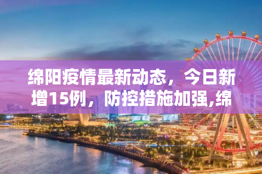 绵阳疫情最新动态，今日新增15例，防控措施加强,绵阳疫情最新消息今天新增了15例