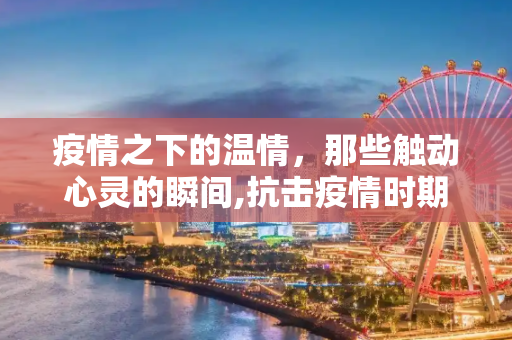 疫情之下的温情，那些触动心灵的瞬间,抗击疫情时期的感人故事