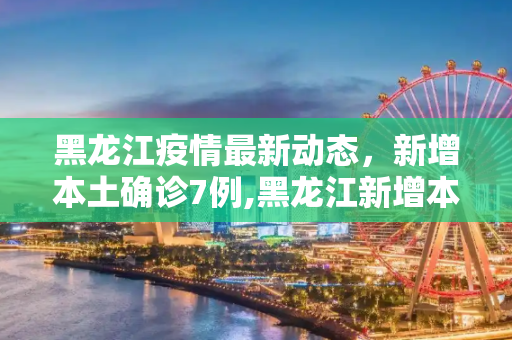 黑龙江疫情最新动态，新增本土确诊7例,黑龙江新增本土确诊7例