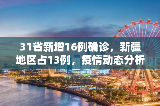 31省新增16例确诊，新疆地区占13例，疫情动态分析,31省新增16例确诊新疆13例