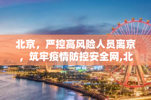 北京，严控高风险人员离京，筑牢疫情防控安全网,北京:严控高风险人员离京