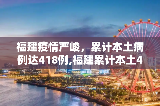 福建疫情严峻，累计本土病例达418例,福建累计本土418例