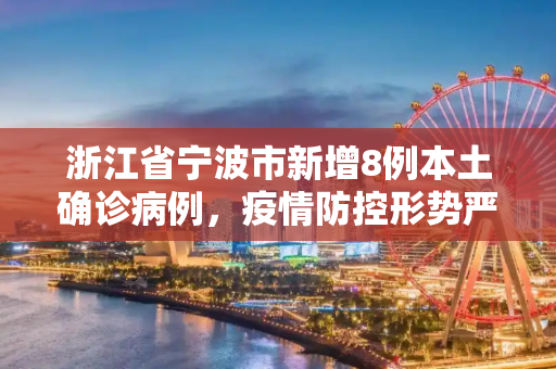 浙江省宁波市新增8例本土确诊病例，疫情防控形势严峻,浙江新增本土确诊8例在宁波市