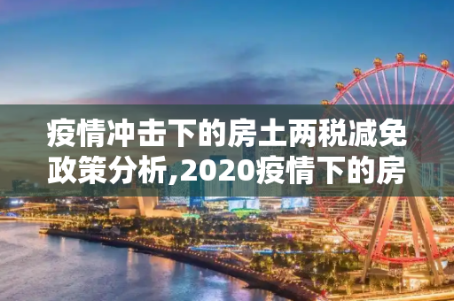 疫情冲击下的房土两税减免政策分析,2020疫情下的房土两税减免