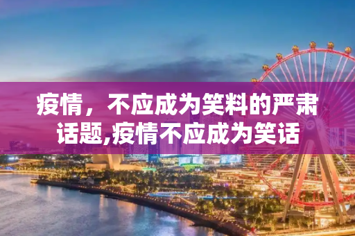 疫情，不应成为笑料的严肃话题,疫情不应成为笑话