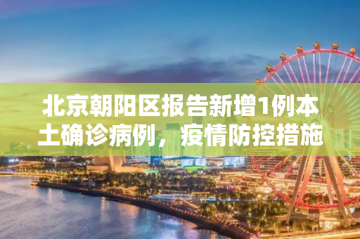北京朝阳区报告新增1例本土确诊病例，疫情防控措施升级,北京新增1例本土确诊住朝阳区