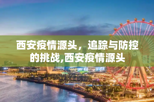 西安疫情源头，追踪与防控的挑战,西安疫情源头