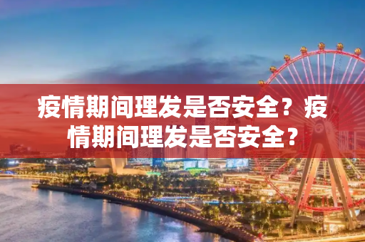 疫情期间理发是否安全？疫情期间理发是否安全？