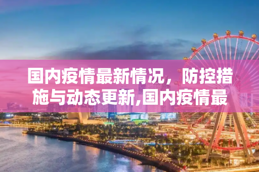 国内疫情最新情况，防控措施与动态更新,国内疫情最新情况发布