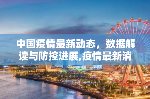 中国疫情最新动态，数据解读与防控进展,疫情最新消息中国数据