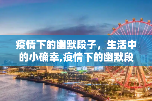 疫情下的幽默段子，生活中的小确幸,疫情下的幽默段子