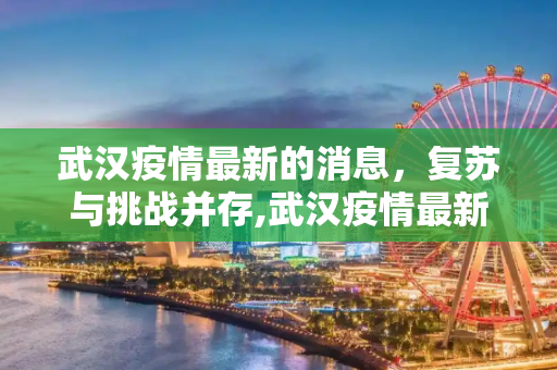 武汉疫情最新的消息，复苏与挑战并存,武汉疫情最新的消息