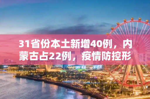 31省份本土新增40例，内蒙古占22例，疫情防控形势严峻,31省份增本土确诊40例内蒙古22例