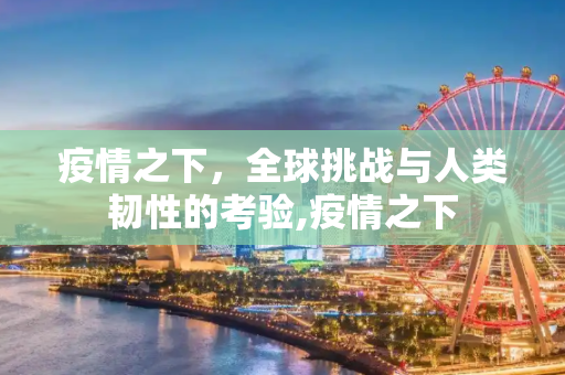 疫情之下，全球挑战与人类韧性的考验,疫情之下