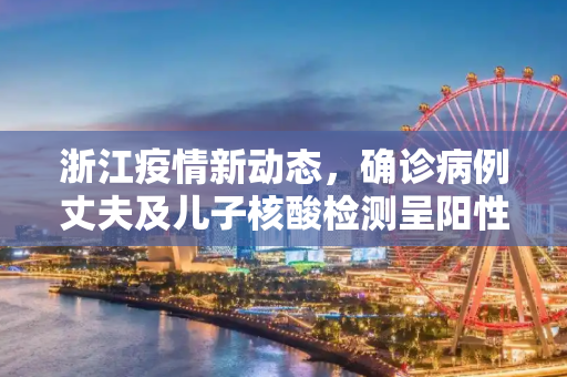 浙江疫情新动态，确诊病例丈夫及儿子核酸检测呈阳性,浙江确诊病例丈夫及儿子核酸阳性