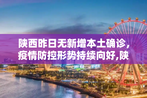 陕西昨日无新增本土确诊，疫情防控形势持续向好,陕西昨日无新增本土确诊