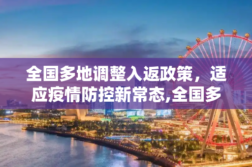 全国多地调整入返政策，适应疫情防控新常态,全国多地调整入返政策