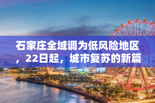 石家庄全域调为低风险地区，22日起，城市复苏的新篇章,22日起石家庄全域调为低风险地区