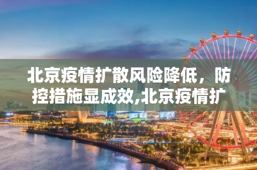 北京疫情扩散风险降低，防控措施显成效,北京疫情扩散风险有所降低