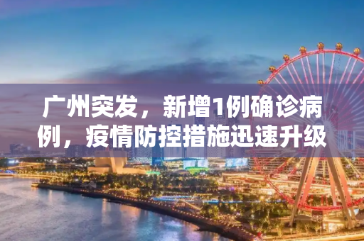 广州突发，新增1例确诊病例，疫情防控措施迅速升级,广州新增1例确诊病例