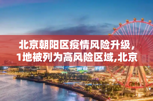 北京朝阳区疫情风险升级，1地被列为高风险区域,北京朝阳1地升级为高风险