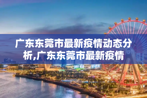 广东东莞市最新疫情动态分析,广东东莞市最新疫情