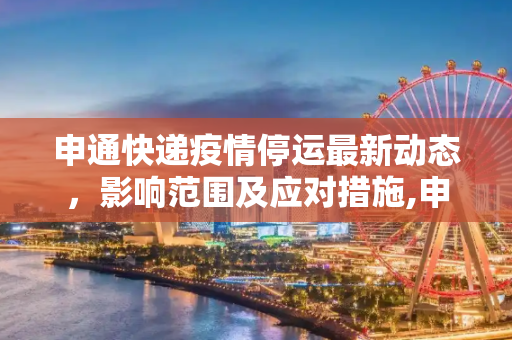 申通快递疫情停运最新动态，影响范围及应对措施,申通快递疫情停运最新消息