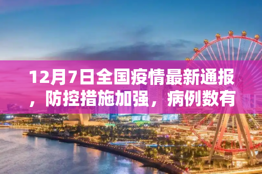 12月7日全国疫情最新通报，防控措施加强，病例数有所下降,12月7日全国疫情最新通报