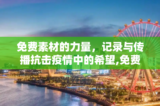 免费素材的力量，记录与传播抗击疫情中的希望,免费素材助力抗击疫情记录与传播希望