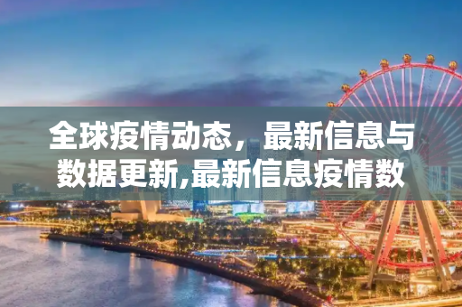 全球疫情动态，最新信息与数据更新,最新信息疫情数据:最新疫情信息更新