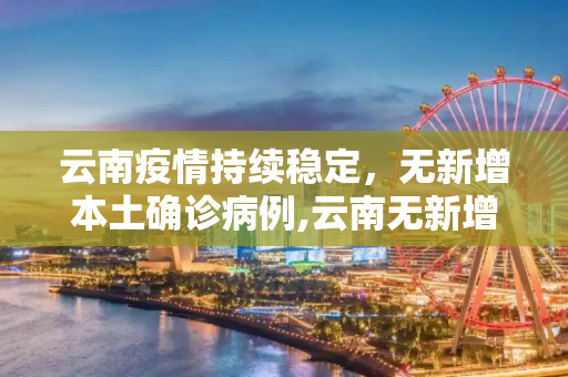 云南疫情持续稳定，无新增本土确诊病例,云南无新增本土确诊病例
