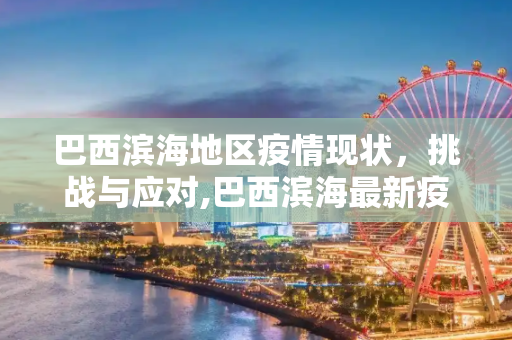 巴西滨海地区疫情现状，挑战与应对,巴西滨海最新疫情