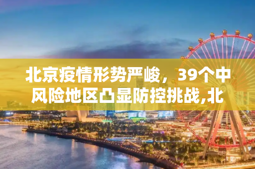 北京疫情形势严峻，39个中风险地区凸显防控挑战,北京已有39个中风险地区