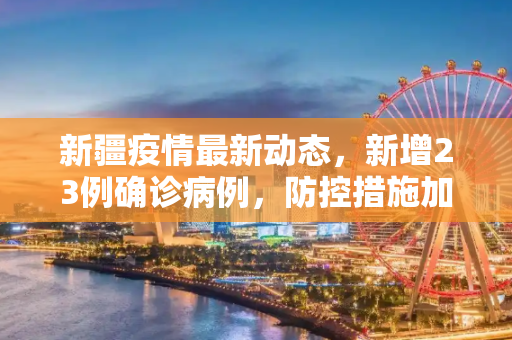 新疆疫情最新动态，新增23例确诊病例，防控措施加强,新疆新增23例确诊