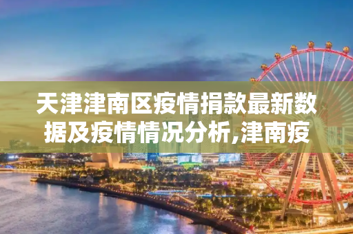 天津津南区疫情捐款最新数据及疫情情况分析,津南疫情捐款最新数据:天津津南区疫情情况