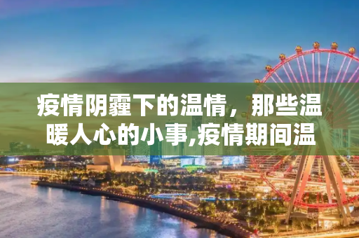 疫情阴霾下的温情，那些温暖人心的小事,疫情期间温暖人心的小事