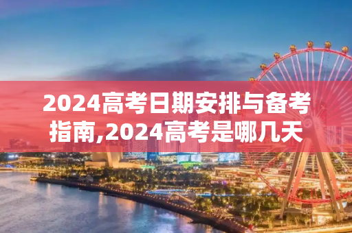 2024高考日期安排与备考指南,2024高考是哪几天