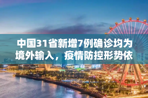 中国31省新增7例确诊均为境外输入，疫情防控形势依然严峻,31省新增7例确诊均为境外输入