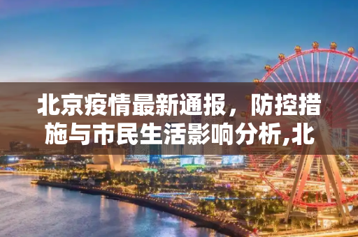北京疫情最新通报，防控措施与市民生活影响分析,北京疫情最新通报