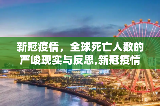 新冠疫情，全球死亡人数的严峻现实与反思,新冠疫情全球死亡人数