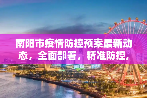 南阳市疫情防控预案最新动态，全面部署，精准防控,南阳疫情防控预案最新