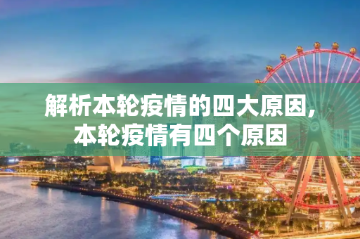 解析本轮疫情的四大原因,本轮疫情有四个原因
