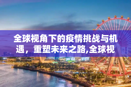 全球视角下的疫情挑战与机遇，重塑未来之路,全球视角下的疫情挑战与机遇