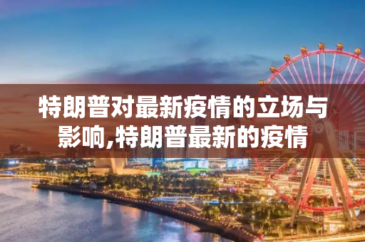 特朗普对最新疫情的立场与影响,特朗普最新的疫情