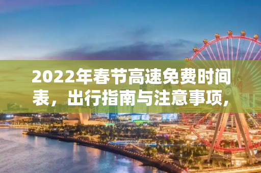 2022年春节高速免费时间表，出行指南与注意事项,今年春节高速免费时间2022时间表