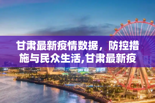 甘肃最新疫情数据，防控措施与民众生活,甘肃最新疫情数据