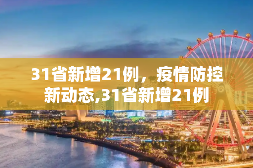 31省新增21例，疫情防控新动态,31省新增21例